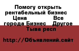 Помогу открыть рентабельный бизнес › Цена ­ 100 000 - Все города Бизнес » Другое   . Тыва респ.